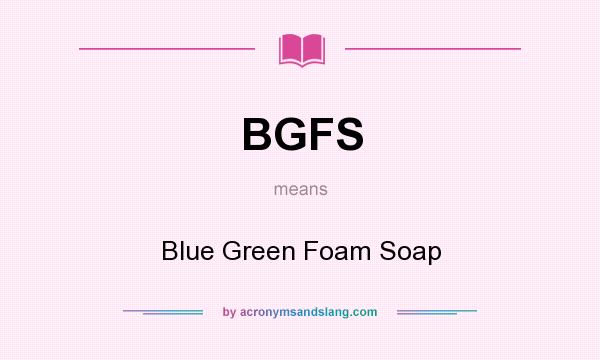 What does BGFS mean? It stands for Blue Green Foam Soap