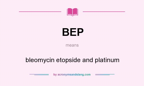 What does BEP mean? It stands for bleomycin etopside and platinum