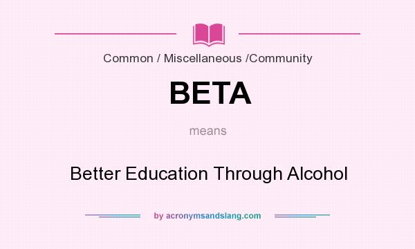 What does BETA mean? It stands for Better Education Through Alcohol