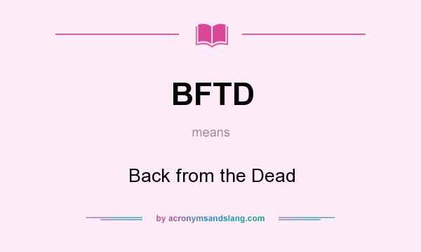 What does BFTD mean? It stands for Back from the Dead