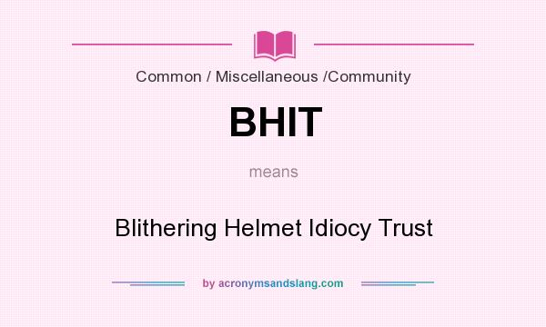What does BHIT mean? It stands for Blithering Helmet Idiocy Trust