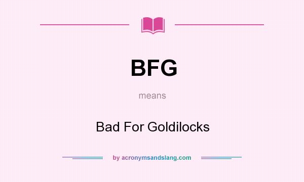What does BFG mean? It stands for Bad For Goldilocks