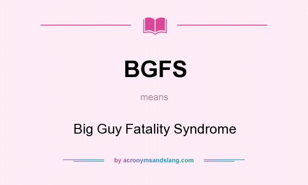 What does BGFS mean? It stands for Big Guy Fatality Syndrome