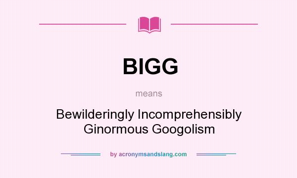 What does BIGG mean? It stands for Bewilderingly Incomprehensibly Ginormous Googolism
