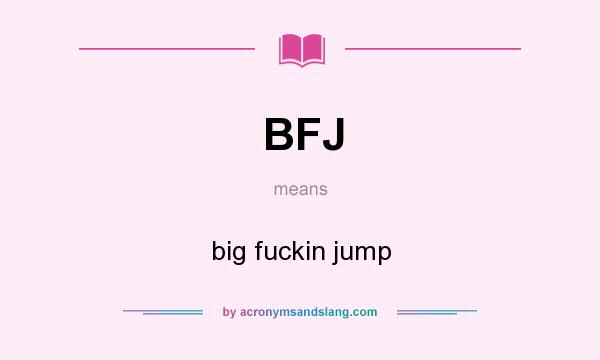 What does BFJ mean? It stands for big fuckin jump
