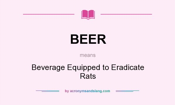 What does BEER mean? It stands for Beverage Equipped to Eradicate Rats