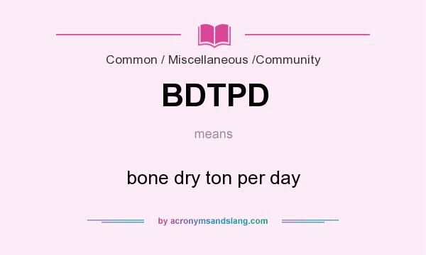 What does BDTPD mean? It stands for bone dry ton per day