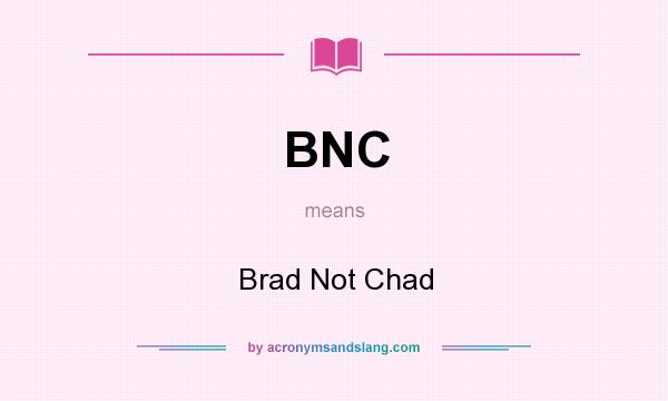 What does BNC mean? It stands for Brad Not Chad