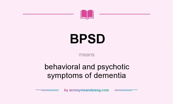 What does BPSD mean? It stands for behavioral and psychotic symptoms of dementia