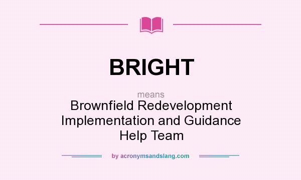 What does BRIGHT mean? It stands for Brownfield Redevelopment Implementation and Guidance Help Team