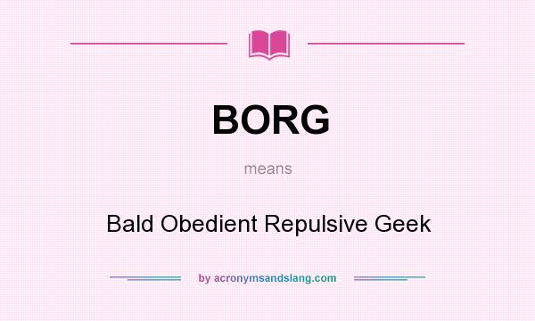 What does BORG mean? It stands for Bald Obedient Repulsive Geek