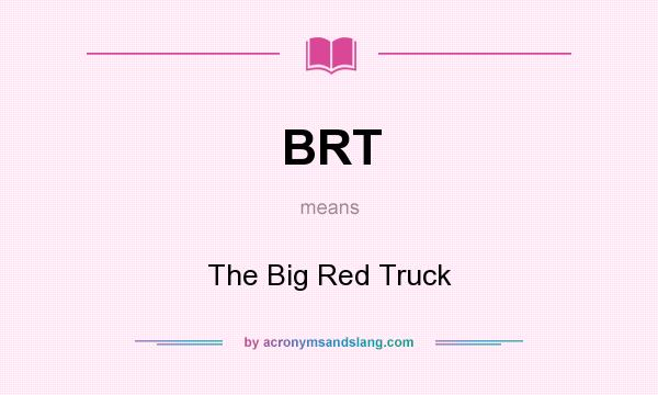 What does BRT mean? It stands for The Big Red Truck