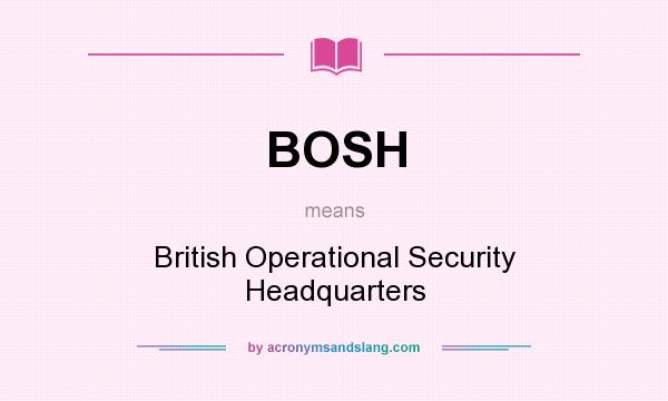 What does BOSH mean? It stands for British Operational Security Headquarters