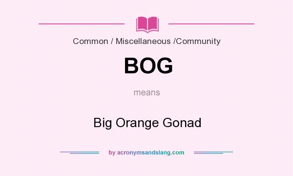What does BOG mean? It stands for Big Orange Gonad