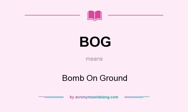 What does BOG mean? It stands for Bomb On Ground