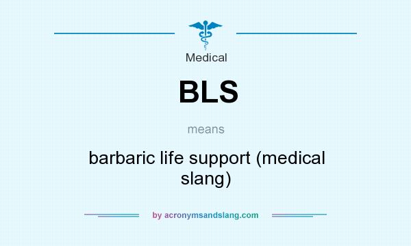 What does BLS mean? It stands for barbaric life support (medical slang)