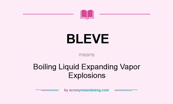 What does BLEVE mean? It stands for Boiling Liquid Expanding Vapor Explosions