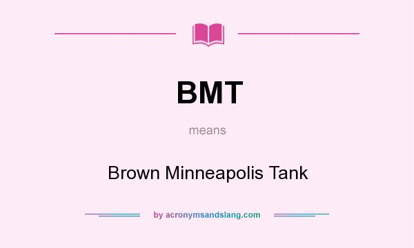 What does BMT mean? It stands for Brown Minneapolis Tank