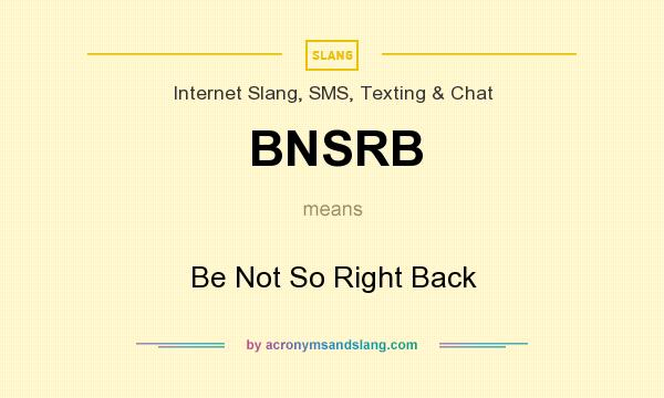 What does BNSRB mean? It stands for Be Not So Right Back