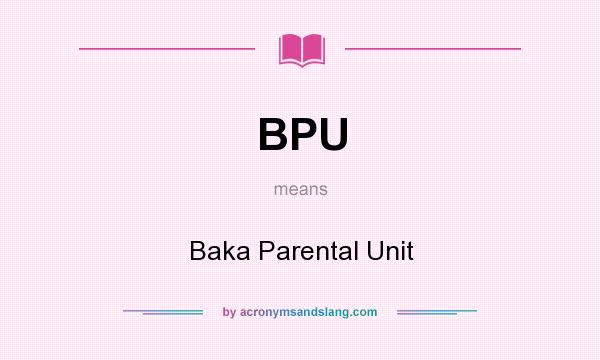 What does BPU mean? It stands for Baka Parental Unit
