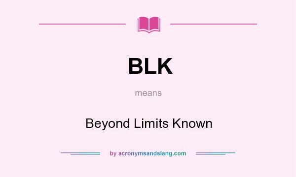What does BLK mean? It stands for Beyond Limits Known