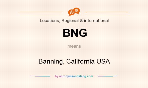 What does BNG mean? It stands for Banning, California USA