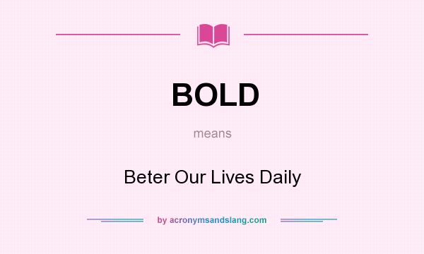 What does BOLD mean? It stands for Beter Our Lives Daily