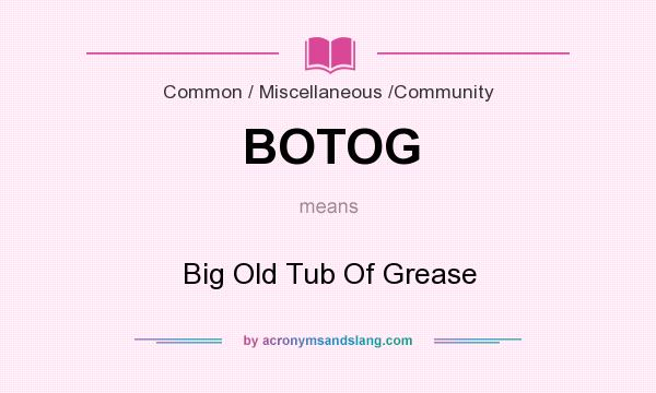 What does BOTOG mean? It stands for Big Old Tub Of Grease