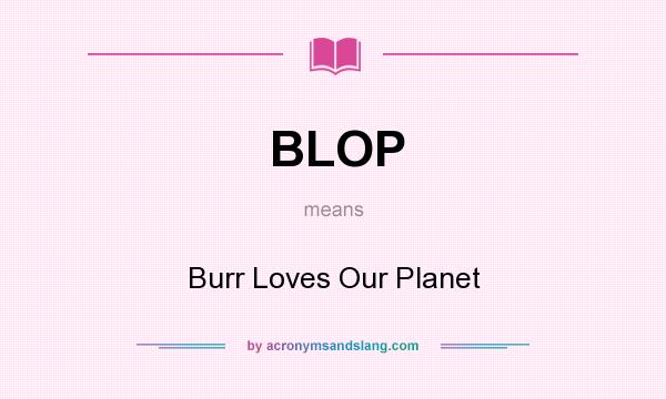 What does BLOP mean? It stands for Burr Loves Our Planet