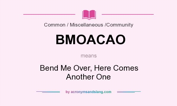 What does BMOACAO mean? It stands for Bend Me Over, Here Comes Another One