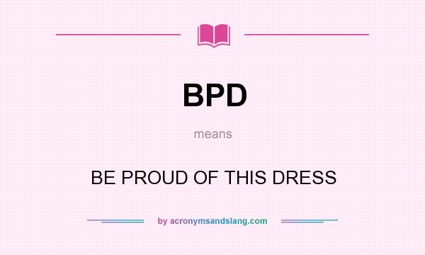 What does BPD mean? It stands for BE PROUD OF THIS DRESS