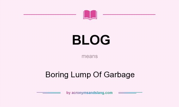 What does BLOG mean? It stands for Boring Lump Of Garbage