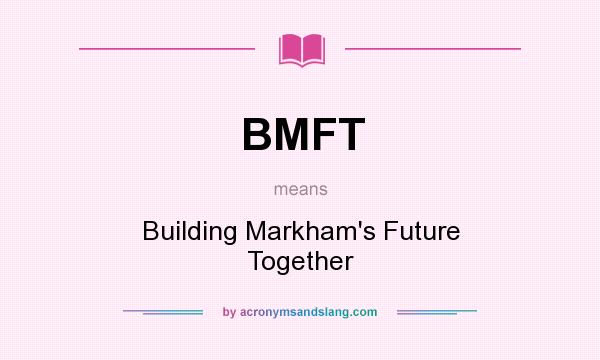 What does BMFT mean? It stands for Building Markham`s Future Together