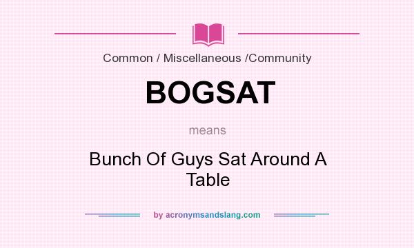 What does BOGSAT mean? It stands for Bunch Of Guys Sat Around A Table