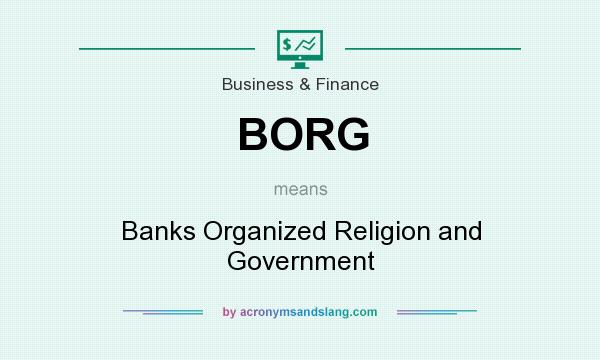 What does BORG mean? It stands for Banks Organized Religion and Government