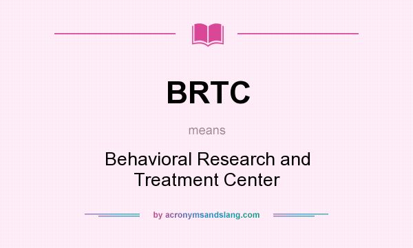 What does BRTC mean? It stands for Behavioral Research and Treatment Center