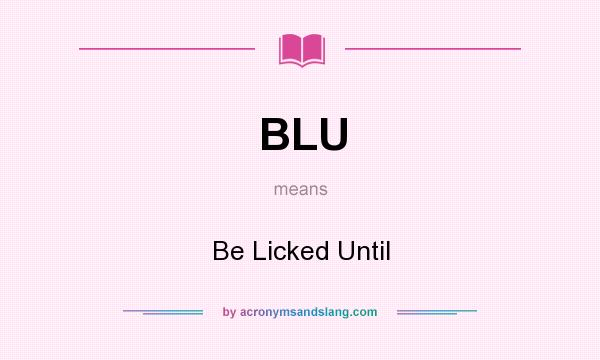 What does BLU mean? It stands for Be Licked Until