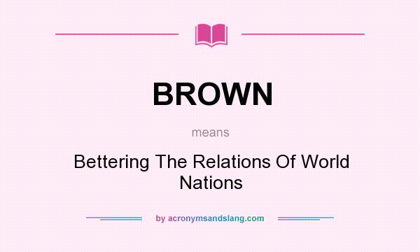 What does BROWN mean? It stands for Bettering The Relations Of World Nations