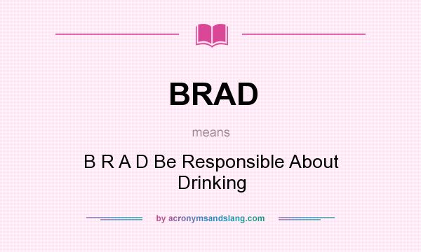 What does BRAD mean? It stands for B R A D Be Responsible About Drinking