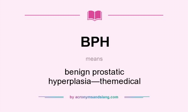 What does BPH mean? It stands for benign prostatic hyperplasia—themedical
