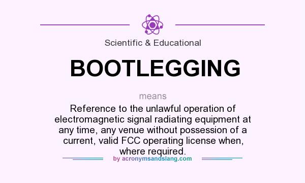 What does BOOTLEGGING mean? It stands for Reference to the unlawful operation of electromagnetic signal radiating equipment at any time, any venue without possession of a current, valid FCC operating license when, where required.