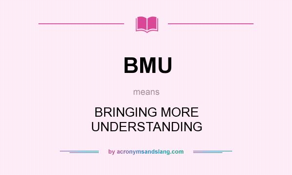 What does BMU mean? It stands for BRINGING MORE UNDERSTANDING