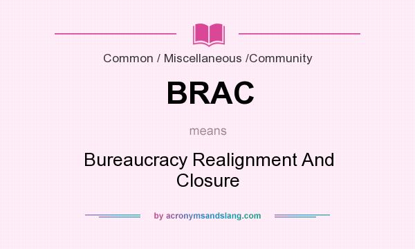 What does BRAC mean? It stands for Bureaucracy Realignment And Closure