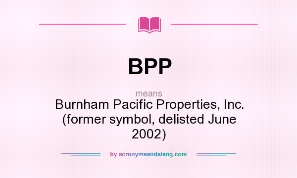 What does BPP mean? It stands for Burnham Pacific Properties, Inc. (former symbol, delisted June 2002)
