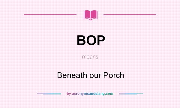 What does BOP mean? It stands for Beneath our Porch