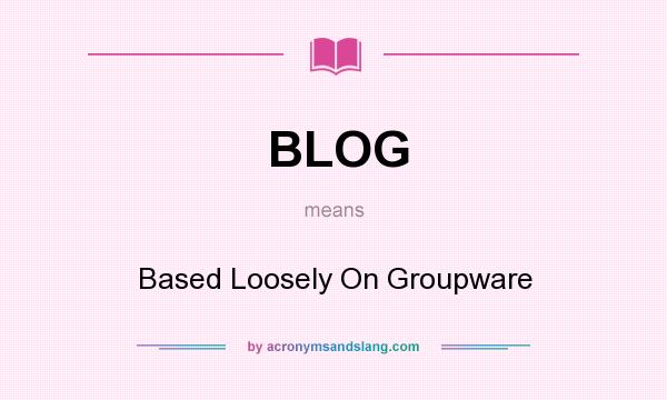 What does BLOG mean? It stands for Based Loosely On Groupware