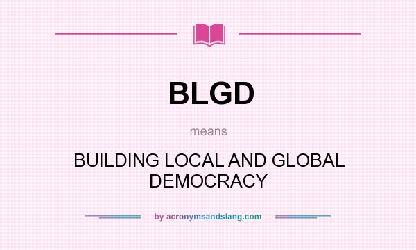 What does BLGD mean? It stands for BUILDING LOCAL AND GLOBAL DEMOCRACY