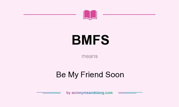 What does BMFS mean? It stands for Be My Friend Soon