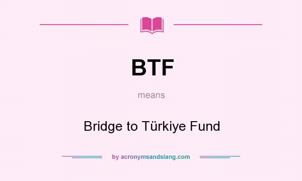 What does BTF mean? It stands for Bridge to Türkiye Fund