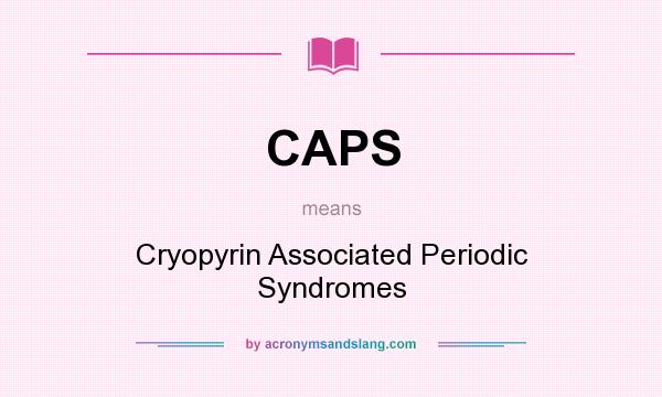 What does CAPS mean? It stands for Cryopyrin Associated Periodic Syndromes